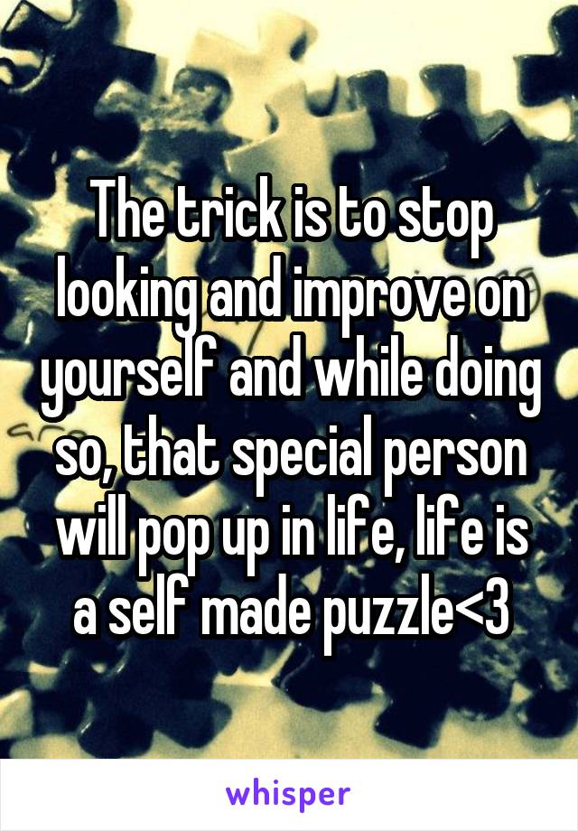 The trick is to stop looking and improve on yourself and while doing so, that special person will pop up in life, life is a self made puzzle<3