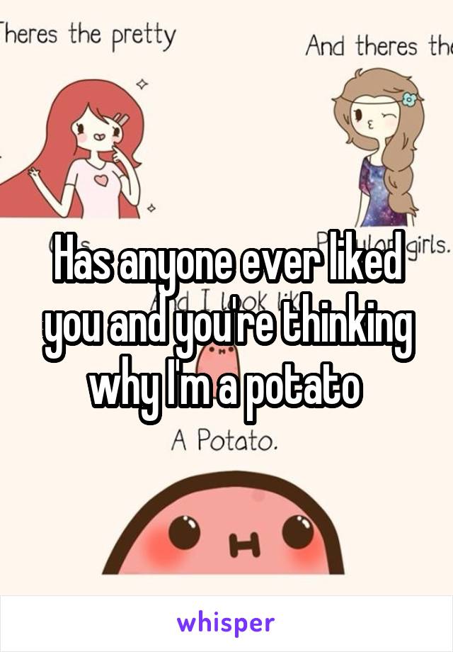 Has anyone ever liked you and you're thinking why I'm a potato 