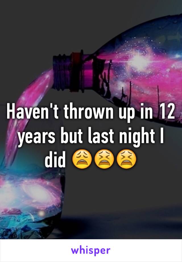 Haven't thrown up in 12 years but last night I did 😩😫😫