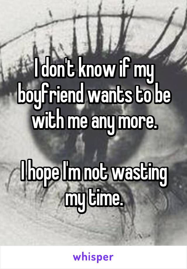 I don't know if my boyfriend wants to be with me any more.

I hope I'm not wasting my time.