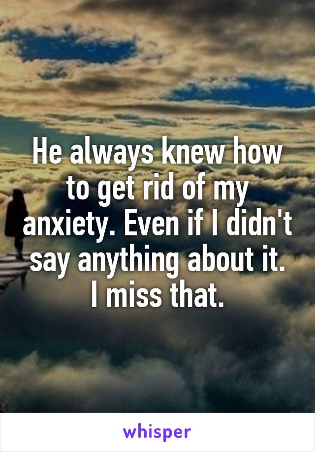 He always knew how to get rid of my anxiety. Even if I didn't say anything about it.
I miss that.