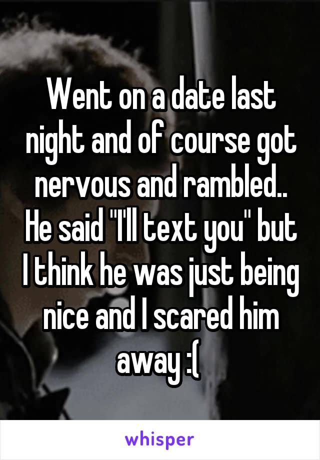 Went on a date last night and of course got nervous and rambled.. He said "I'll text you" but I think he was just being nice and I scared him away :( 