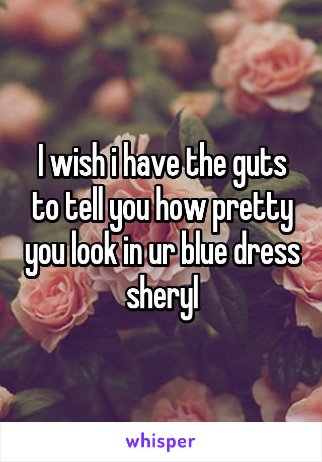 I wish i have the guts to tell you how pretty you look in ur blue dress sheryl