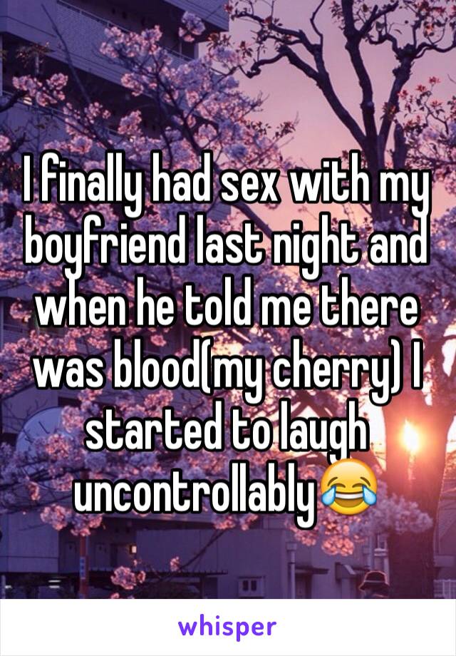 I finally had sex with my boyfriend last night and when he told me there was blood(my cherry) I started to laugh uncontrollably😂