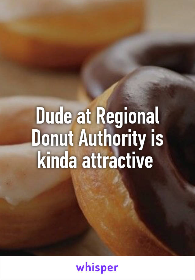 Dude at Regional Donut Authority is kinda attractive 