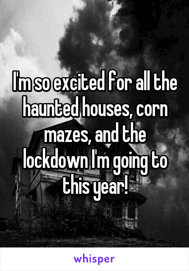 I'm so excited for all the haunted houses, corn mazes, and the lockdown I'm going to this year!