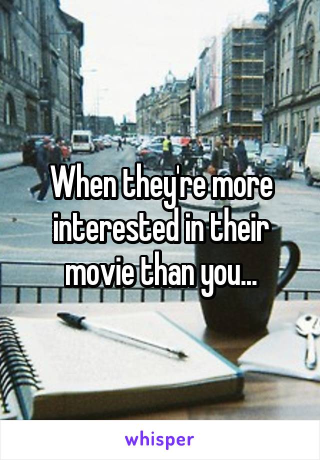 When they're more interested in their movie than you...