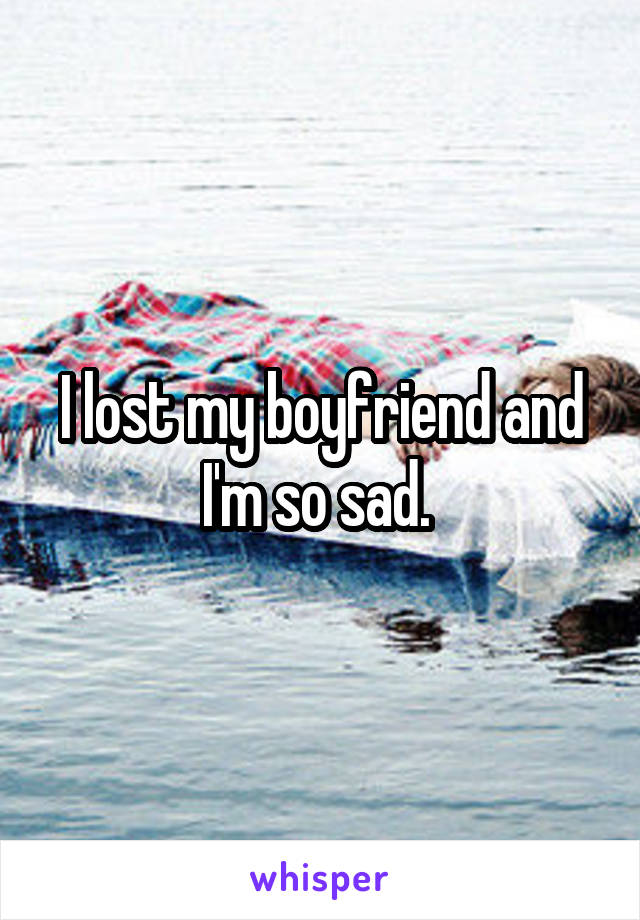 I lost my boyfriend and I'm so sad. 