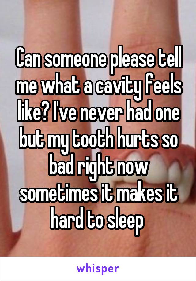 Can someone please tell me what a cavity feels like? I've never had one but my tooth hurts so bad right now sometimes it makes it hard to sleep 