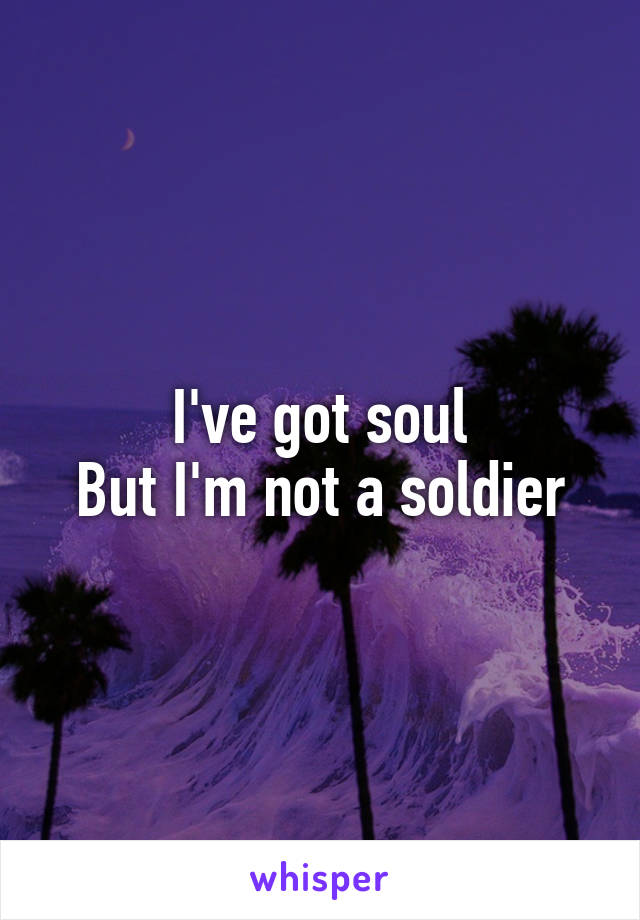 I've got soul
But I'm not a soldier