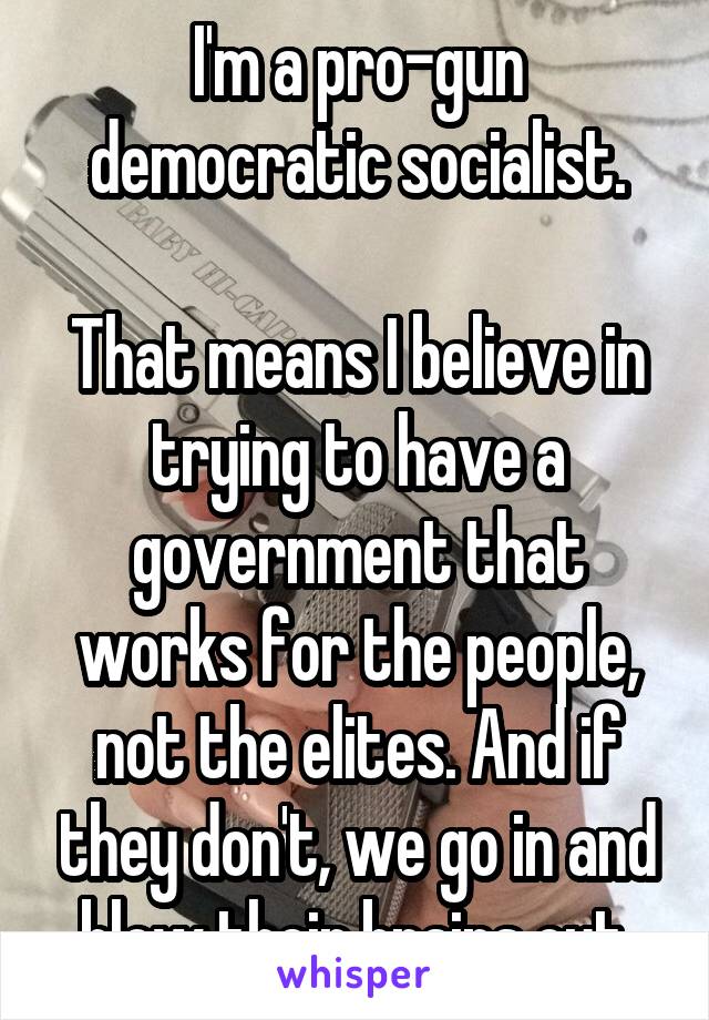 I'm a pro-gun democratic socialist.

That means I believe in trying to have a government that works for the people, not the elites. And if they don't, we go in and blow their brains out.