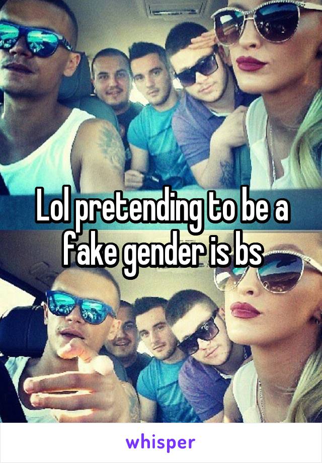 Lol pretending to be a fake gender is bs