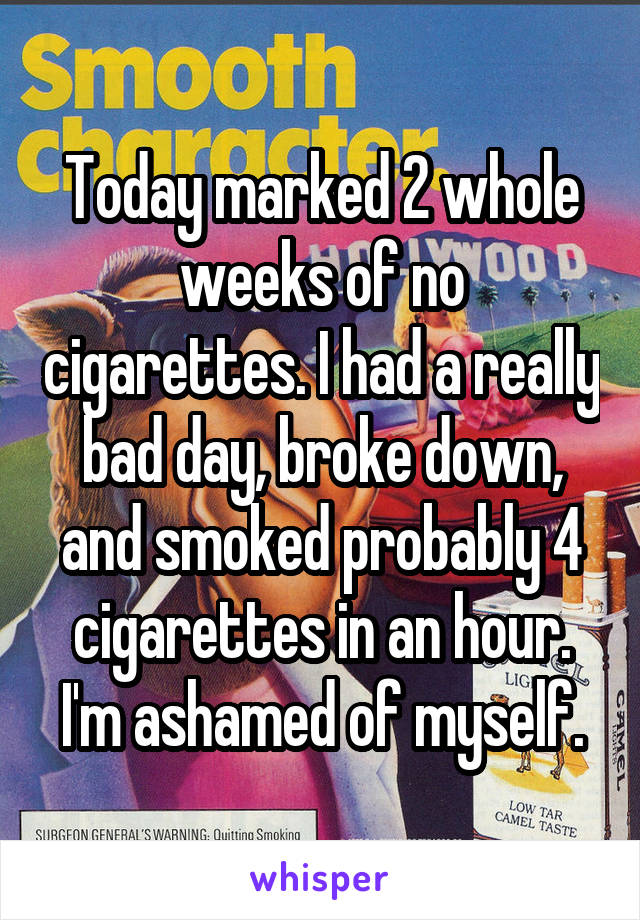 Today marked 2 whole weeks of no cigarettes. I had a really bad day, broke down, and smoked probably 4 cigarettes in an hour. I'm ashamed of myself.