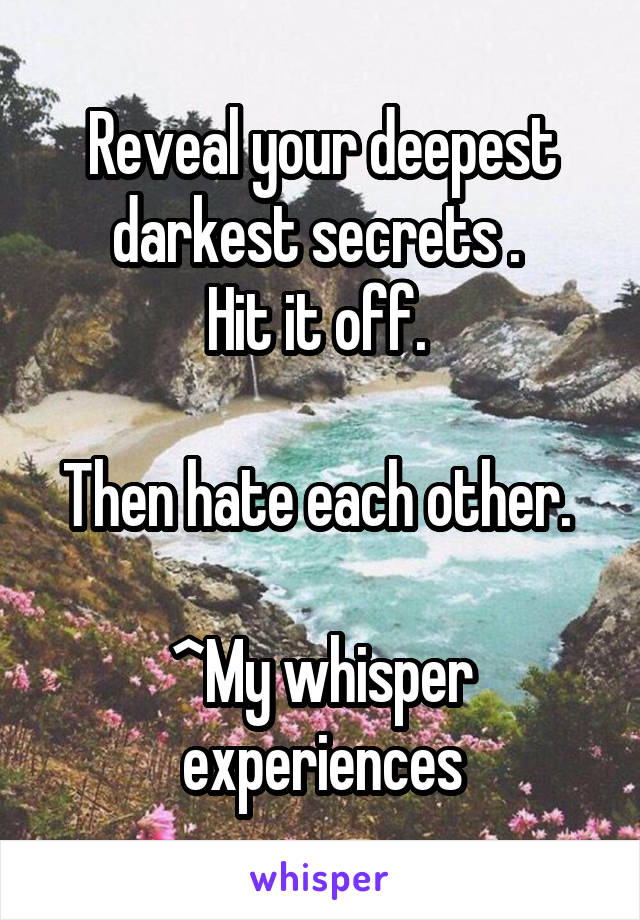 Reveal your deepest darkest secrets . 
Hit it off. 

Then hate each other. 

^My whisper experiences