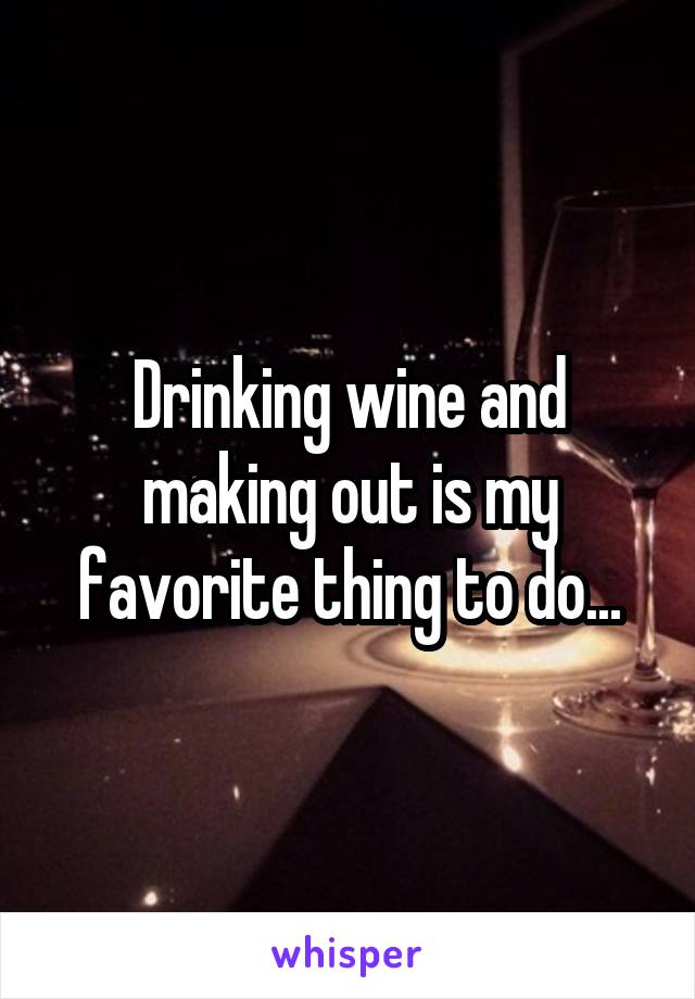 Drinking wine and making out is my favorite thing to do...
