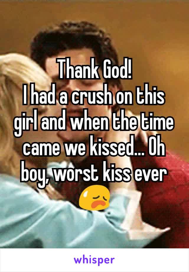 Thank God!
I had a crush on this girl and when the time came we kissed... Oh boy, worst kiss ever 😥