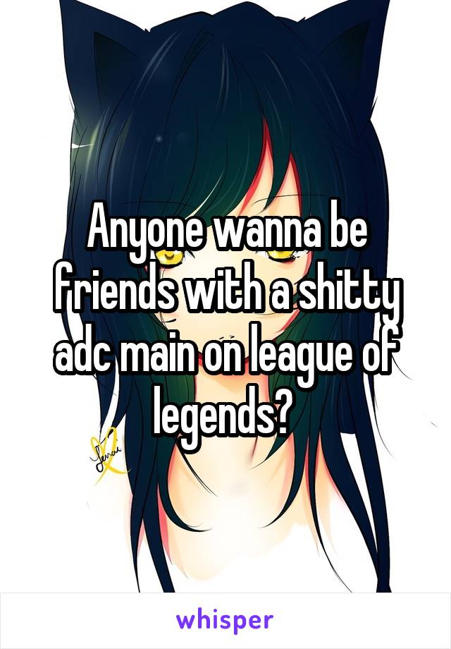 Anyone wanna be friends with a shitty adc main on league of legends? 