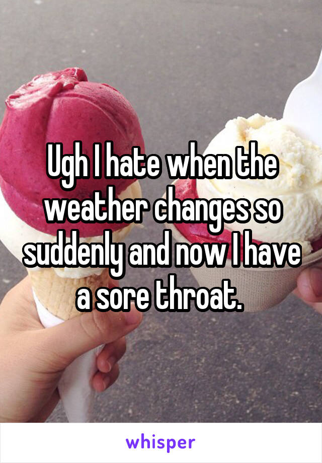 Ugh I hate when the weather changes so suddenly and now I have a sore throat. 