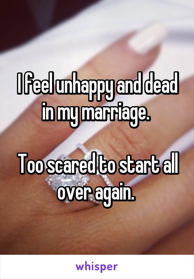 I feel unhappy and dead in my marriage. 

Too scared to start all over again. 