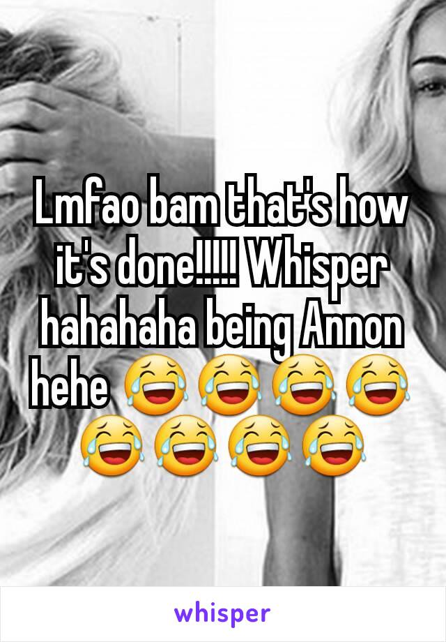 Lmfao bam that's how it's done!!!!! Whisper hahahaha being Annon hehe 😂😂😂😂😂😂😂😂