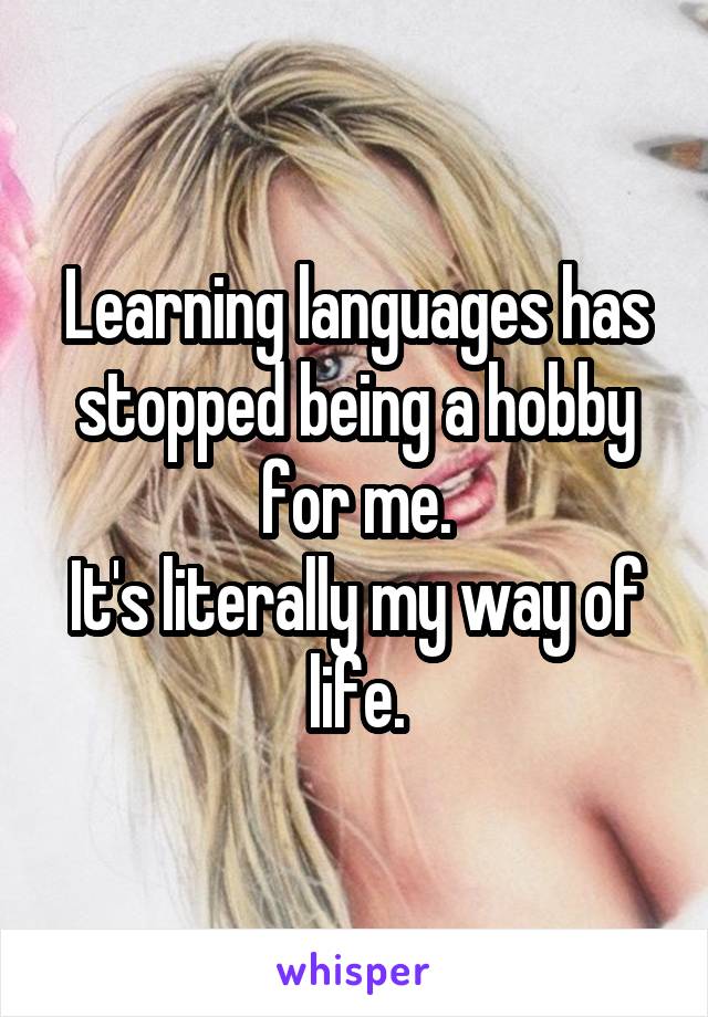 Learning languages has stopped being a hobby for me.
It's literally my way of life.