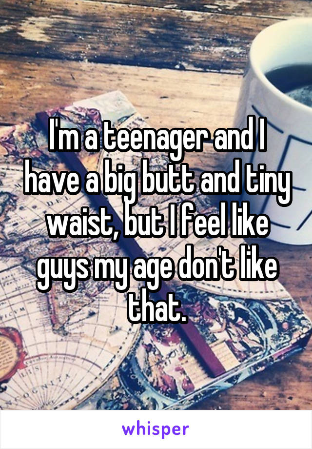I'm a teenager and I have a big butt and tiny waist, but I feel like guys my age don't like that.