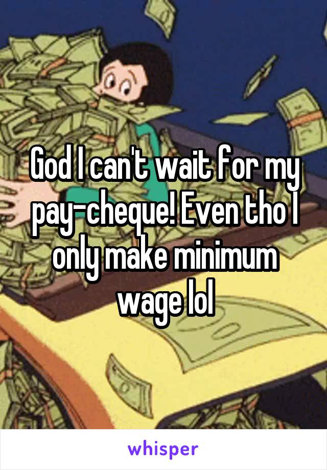 God I can't wait for my pay-cheque! Even tho I only make minimum wage lol