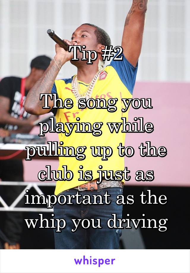 Tip #2

The song you playing while pulling up to the club is just as important as the whip you driving