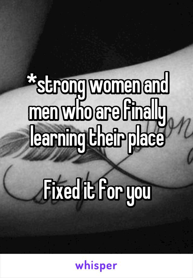 *strong women and men who are finally learning their place

Fixed it for you