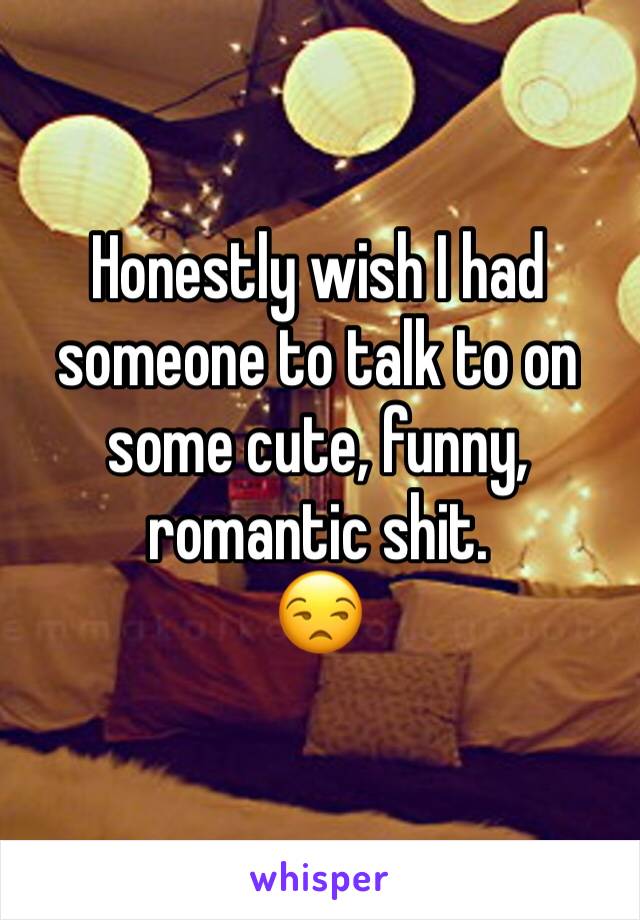 Honestly wish I had someone to talk to on some cute, funny, romantic shit. 
😒