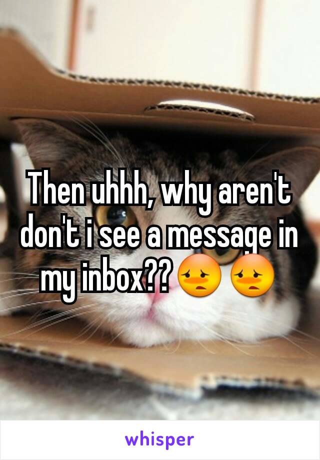 Then uhhh, why aren't don't i see a message in my inbox??😳😳