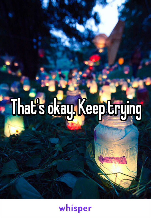 That's okay. Keep trying