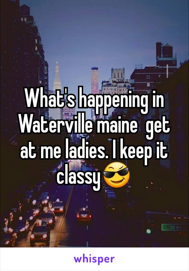 What's happening in Waterville maine  get at me ladies. I keep it classy😎