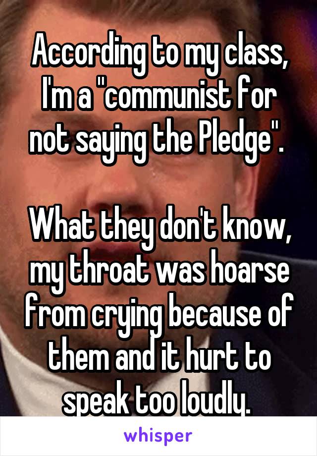 According to my class, I'm a "communist for not saying the Pledge". 

What they don't know, my throat was hoarse from crying because of them and it hurt to speak too loudly. 