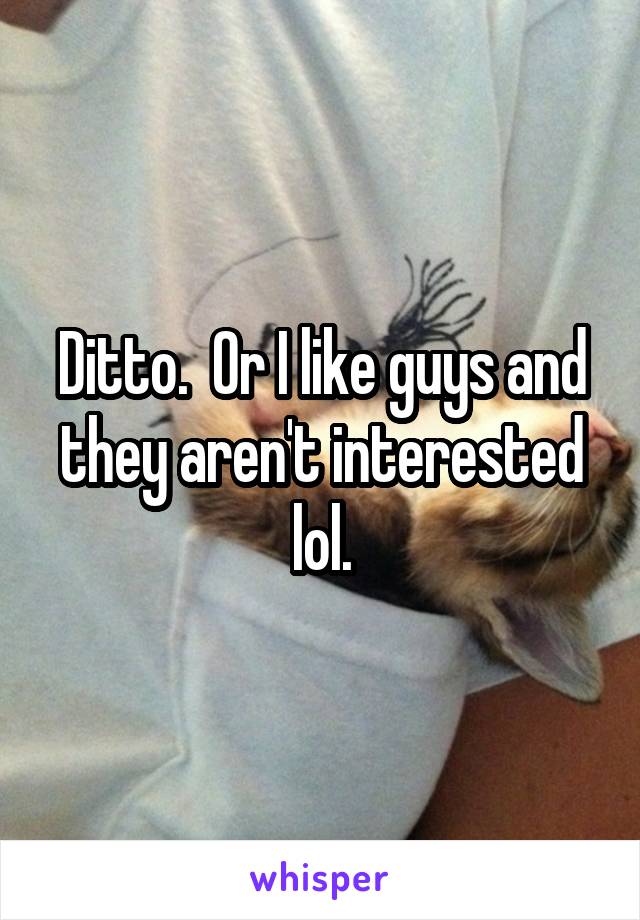 Ditto.  Or I like guys and they aren't interested lol.