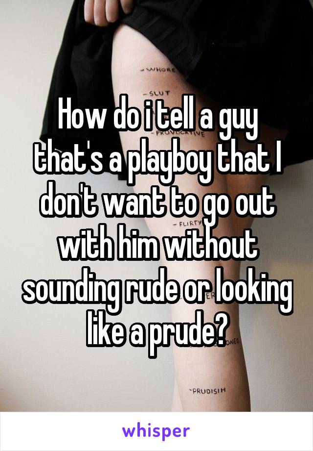 How do i tell a guy that's a playboy that I don't want to go out with him without sounding rude or looking like a prude?