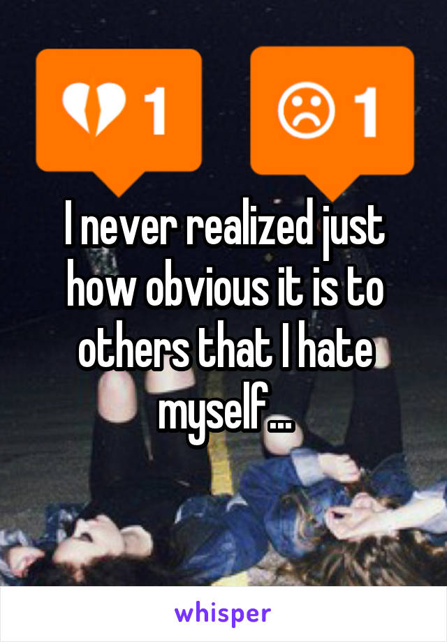 I never realized just how obvious it is to others that I hate myself...
