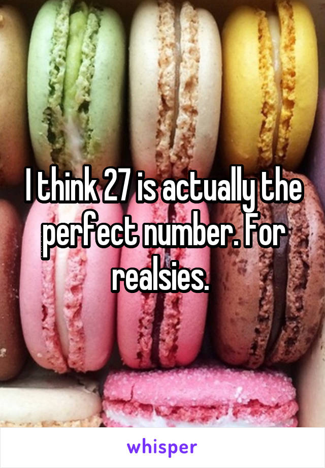 I think 27 is actually the perfect number. For realsies. 