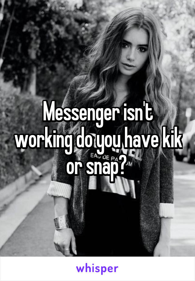 Messenger isn't working do you have kik or snap? 