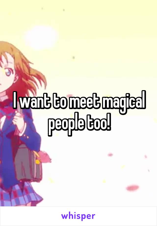 I want to meet magical people too!