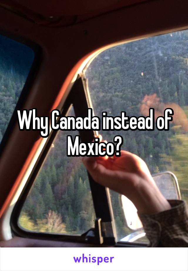 Why Canada instead of Mexico?