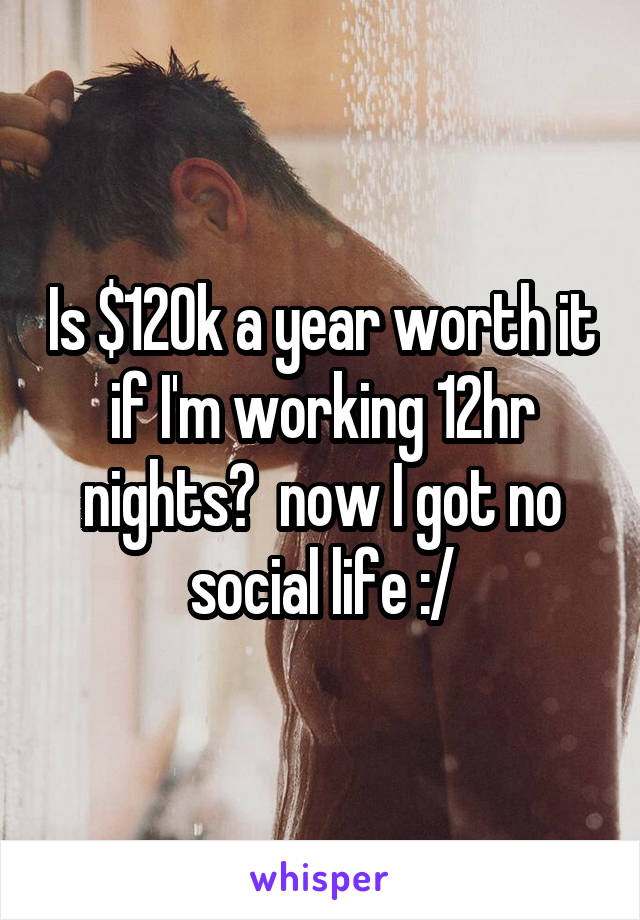 Is $120k a year worth it if I'm working 12hr nights?  now I got no social life :/
