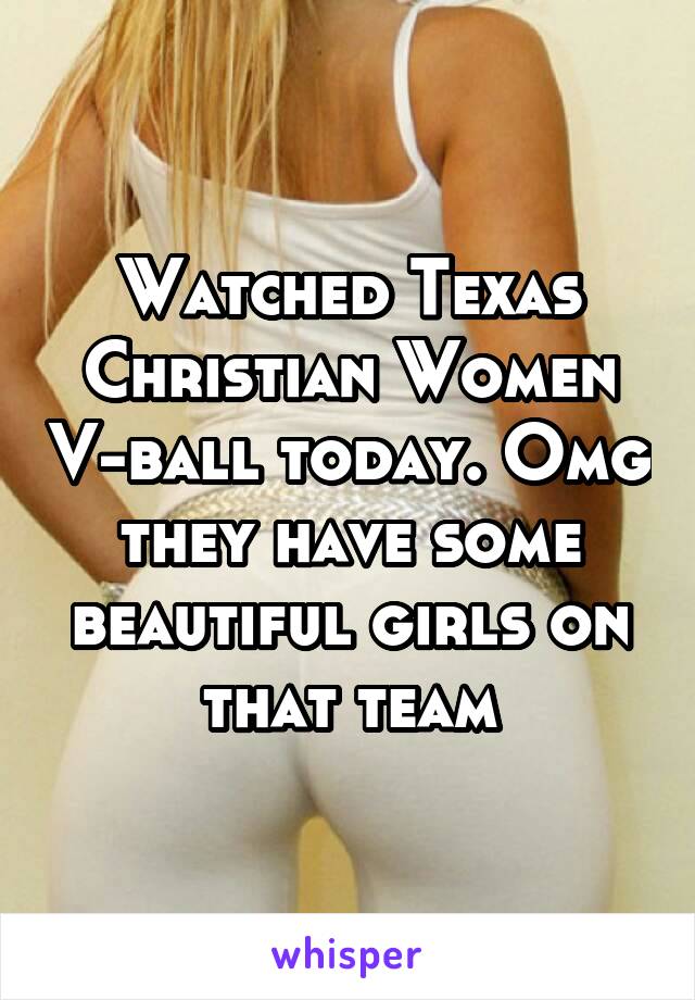 Watched Texas Christian Women V-ball today. Omg they have some beautiful girls on that team
