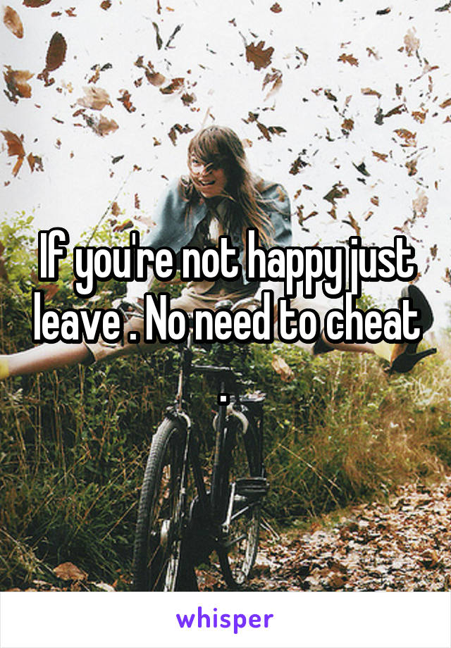 If you're not happy just leave . No need to cheat . 