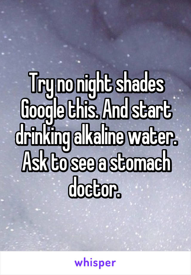 Try no night shades Google this. And start drinking alkaline water. Ask to see a stomach doctor. 