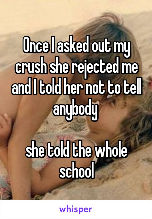 Once I asked out my crush she rejected me and I told her not to tell anybody 

she told the whole school