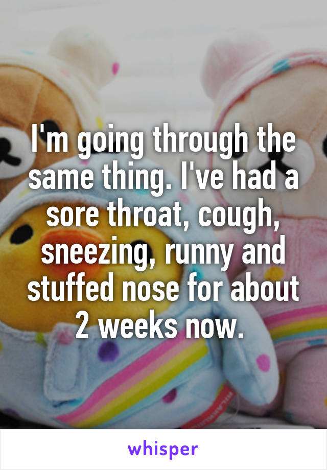 I'm going through the same thing. I've had a sore throat, cough, sneezing, runny and stuffed nose for about 2 weeks now. 
