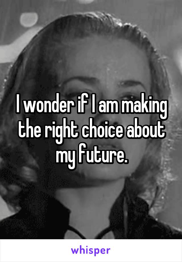 I wonder if I am making the right choice about my future.