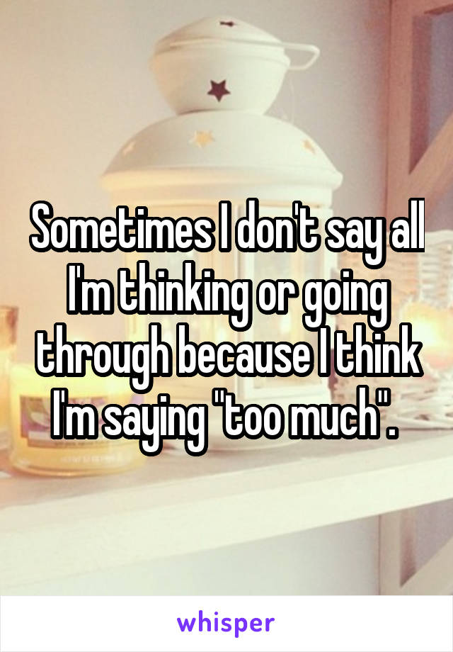 Sometimes I don't say all I'm thinking or going through because I think I'm saying "too much". 