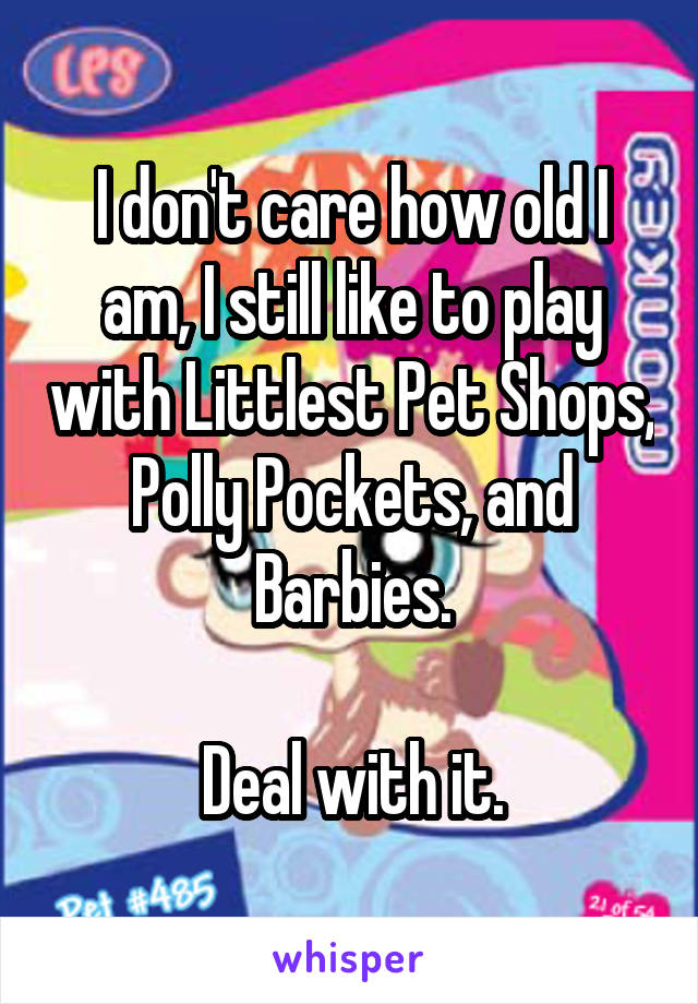 I don't care how old I am, I still like to play with Littlest Pet Shops, Polly Pockets, and Barbies.

Deal with it.